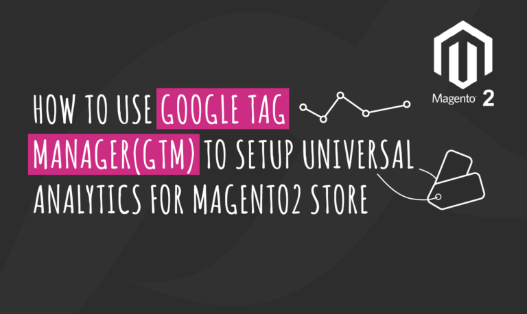 HOW TO USE GOOGLE TAG MANAGER(GTM) TO SETUP UNIVERSAL ANALYTICS FOR MAGENTO2 STORE